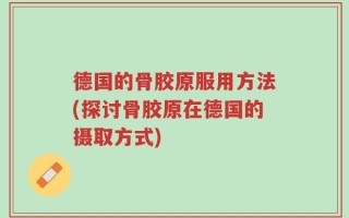 德国的骨胶原服用方法(探讨骨胶原在德国的摄取方式)