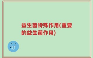 益生菌特殊作用(重要的益生菌作用)
