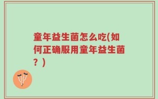童年益生菌怎么吃(如何正确服用童年益生菌？)
