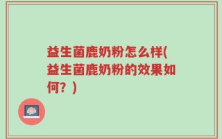 益生菌鹿奶粉怎么样(益生菌鹿奶粉的效果如何？)