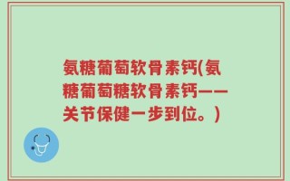氨糖葡萄软骨素钙(氨糖葡萄糖软骨素钙——关节保健一步到位。)