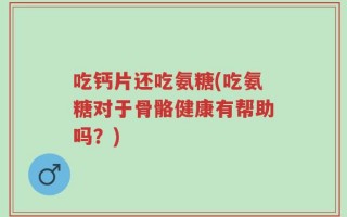 吃钙片还吃氨糖(吃氨糖对于骨骼健康有帮助吗？)