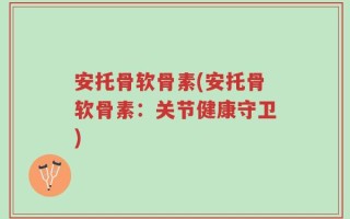 安托骨软骨素(安托骨软骨素：关节健康守卫)