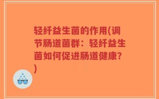 轻纤益生菌的作用(调节肠道菌群：轻纤益生菌如何促进肠道健康？)