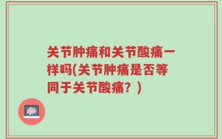 关节肿痛和关节酸痛一样吗(关节肿痛是否等同于关节酸痛？)