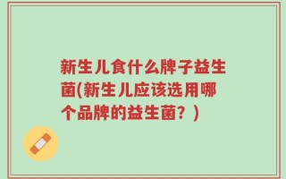 新生儿食什么牌子益生菌(新生儿应该选用哪个品牌的益生菌？)