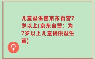 儿童益生菌京东自营7岁以上(京东自营：为7岁以上儿童提供益生菌)