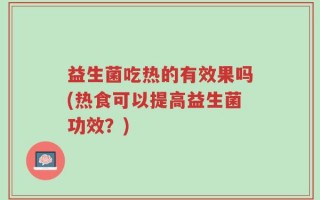 益生菌吃热的有效果吗(热食可以提高益生菌功效？)