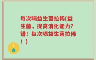 每次喝益生菌拉稀(益生菌，提高消化能力？错！每次喝益生菌拉稀！)