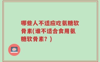 哪些人不适应吃氨糖软骨素(谁不适合食用氨糖软骨素？)