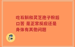 吃石斛和灵芝孢子粉后口苦 是正常反应还是身体有其他问题