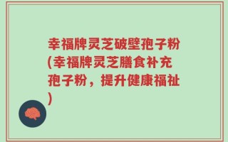 幸福牌灵芝破壁孢子粉(幸福牌灵芝膳食补充孢子粉，提升健康福祉)