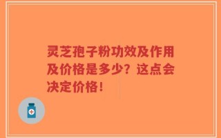 灵芝孢子粉功效及作用及价格是多少？这点会决定价格！