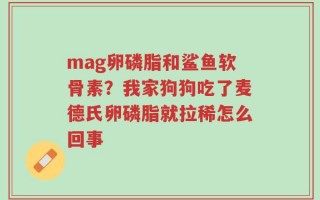 mag卵磷脂和鲨鱼软骨素？我家狗狗吃了麦德氏卵磷脂就拉稀怎么回事