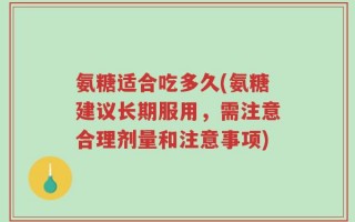 氨糖适合吃多久(氨糖建议长期服用，需注意合理剂量和注意事项)