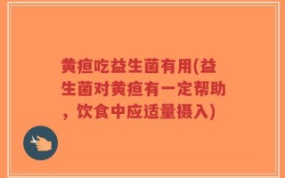 黄疸吃益生菌有用(益生菌对黄疸有一定帮助，饮食中应适量摄入)