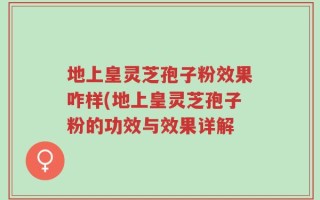 地上皇灵芝孢子粉效果咋样(地上皇灵芝孢子粉的功效与效果详解