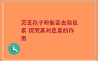 灵芝孢子粉能否去除色素 探究其对色素的作用