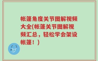 帐篷角度关节图解视频大全(帐篷关节图解视频汇总，轻松学会架设帐篷！)