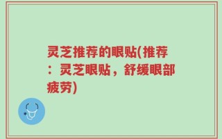灵芝推荐的眼贴(推荐：灵芝眼贴，舒缓眼部疲劳)