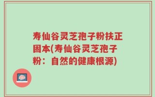 寿仙谷灵芝孢子粉扶正固本(寿仙谷灵芝孢子粉：自然的健康根源)