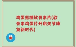 鸡蛋氨糖软骨素片(软骨素鸡蛋片开启关节康复新时代)