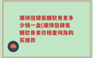 康琪倍健氨糖软骨素多少钱一盒(康琪倍健氨糖软骨素价格查询及购买推荐