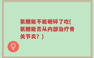 氨糖能不能砸碎了吃(氨糖能否从内部治疗骨关节炎？)
