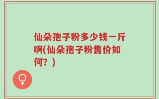 仙朵孢子粉多少钱一斤啊(仙朵孢子粉售价如何？)