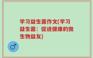 学习益生菌作文(学习益生菌：促进健康的微生物益友)