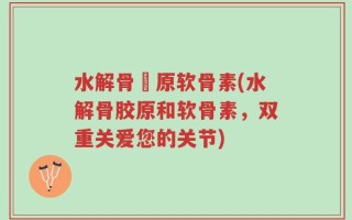 水解骨膠原软骨素(水解骨胶原和软骨素，双重关爱您的关节)