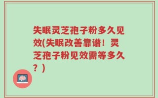 失眠灵芝孢子粉多久见效(失眠改善靠谱！灵芝孢子粉见效需等多久？)