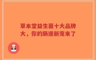 草本堂益生菌十大品牌大，你的肠道新宠来了