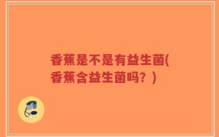 香蕉是不是有益生菌(香蕉含益生菌吗？)