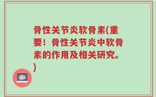 骨性关节炎软骨素(重要！骨性关节炎中软骨素的作用及相关研究。)