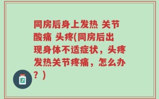 同房后身上发热 关节酸痛 头疼(同房后出现身体不适症状，头疼发热关节疼痛，怎么办？)