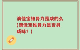 澳佳宝维骨力是咸的么(澳佳宝维骨力是否具咸味？)