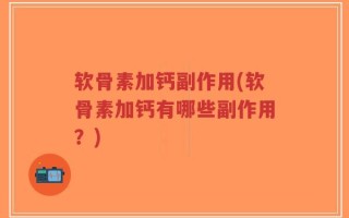 软骨素加钙副作用(软骨素加钙有哪些副作用？)