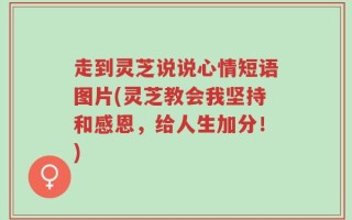 走到灵芝说说心情短语图片(灵芝教会我坚持和感恩，给人生加分！)