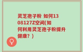 灵芝孢子粉 如何1308127Z空间(如何利用灵芝孢子粉提升健康？)