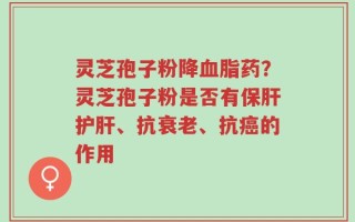 灵芝孢子粉降血脂药？灵芝孢子粉是否有保肝护肝、抗衰老、抗癌的作用