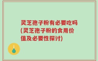 灵芝孢子粉有必要吃吗(灵芝孢子粉的食用价值及必要性探讨)