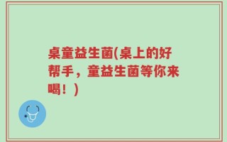 桌童益生菌(桌上的好帮手，童益生菌等你来喝！)