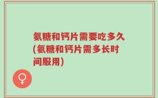 氨糖和钙片需要吃多久(氨糖和钙片需多长时间服用)