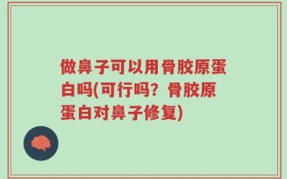 做鼻子可以用骨胶原蛋白吗(可行吗？骨胶原蛋白对鼻子修复)