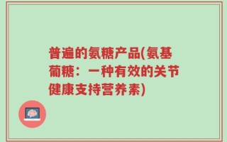 普遍的氨糖产品(氨基葡糖：一种有效的关节健康支持营养素)