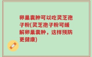 卵巢囊肿可以吃灵芝孢子粉(灵芝孢子粉可缓解卵巢囊肿，这样预防更健康)