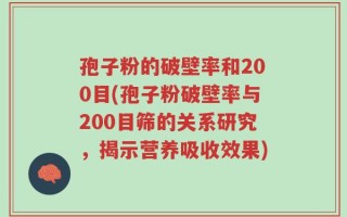 孢子粉的破壁率和200目(孢子粉破壁率与200目筛的关系研究，揭示营养吸收效果)