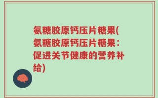 氨糖胶原钙压片糖果(氨糖胶原钙压片糖果：促进关节健康的营养补给)
