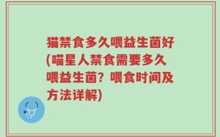 猫禁食多久喂益生菌好(喵星人禁食需要多久喂益生菌？喂食时间及方法详解)
